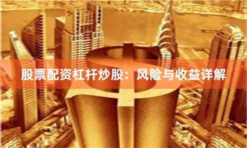 股票配资杠杆炒股：风险与收益详解