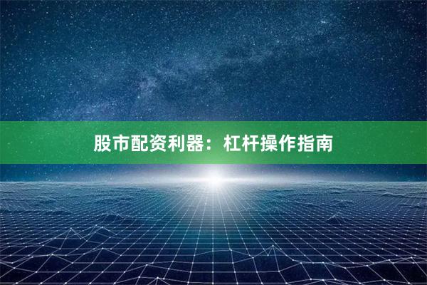 股市配资利器：杠杆操作指南