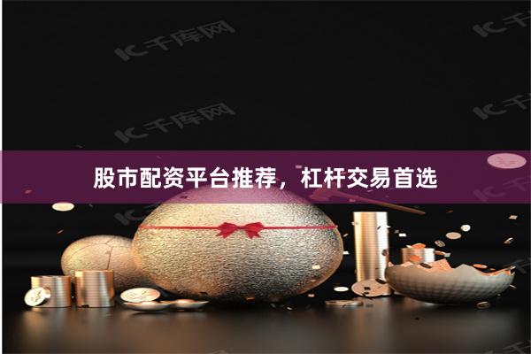 股市配资平台推荐，杠杆交易首选
