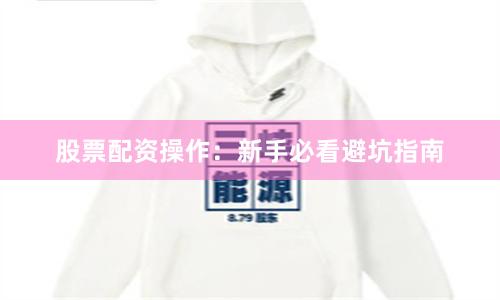 股票配资操作：新手必看避坑指南