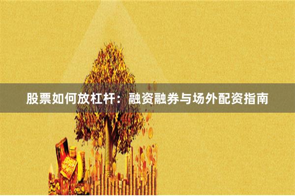 股票如何放杠杆：融资融券与场外配资指南