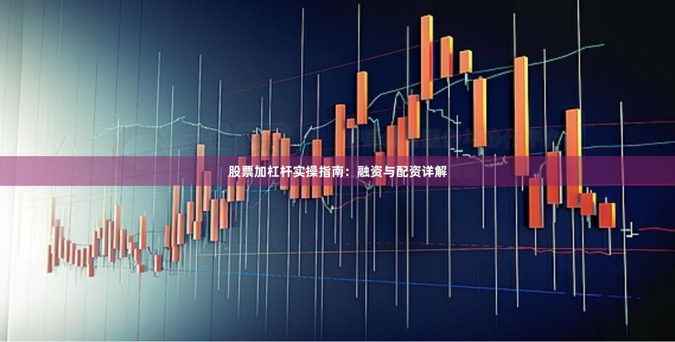 股票加杠杆实操指南：融资与配资详解