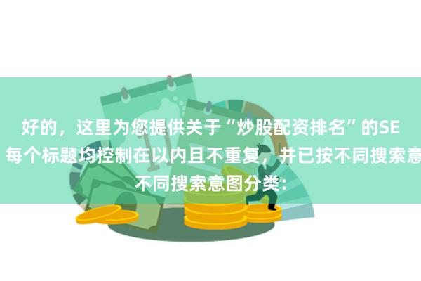 好的，这里为您提供关于“炒股配资排名”的SEO标题，每个标题均控制在以内且不重复，并已按不同搜索意图分类：