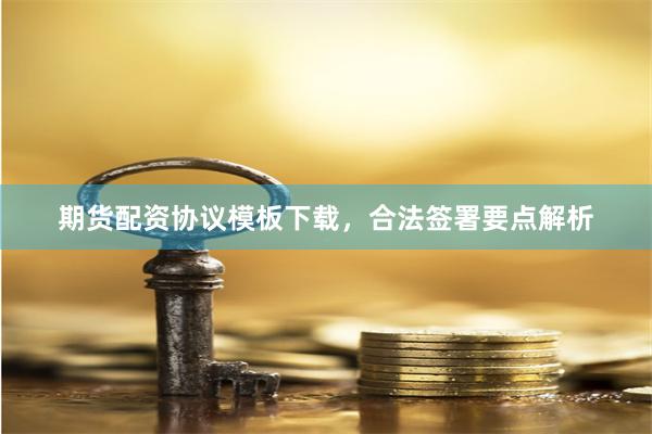 期货配资协议模板下载，合法签署要点解析