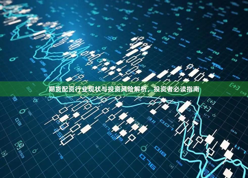 期货配资行业现状与投资风险解析，投资者必读指南